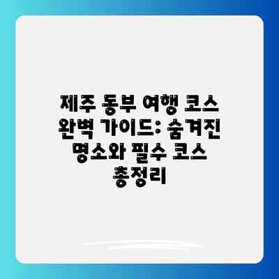 제주 동부 여행 코스 완벽 가이드: 숨겨진 명소와 필수 코스 총정리