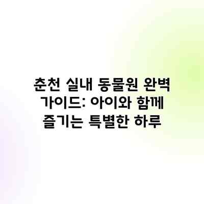 춘천 실내 동물원 완벽 가이드: 아이와 함께 즐기는 특별한 하루