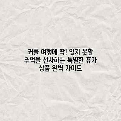 커플 여행에 딱! 잊지 못할 추억을 선사하는 특별한 휴가 상품 완벽 가이드