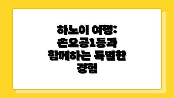 하노이 여행: 손오공1등과 함께하는 특별한 경험