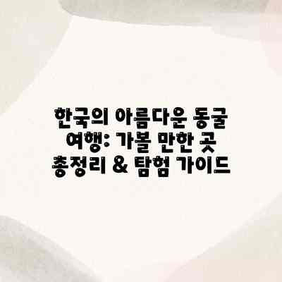 한국의 아름다운 동굴 여행: 가볼 만한 곳 총정리 & 탐험 가이드 한국의 아름다운 동굴 여행: 가볼 만한 곳 총정리 & 탐험 가이드
