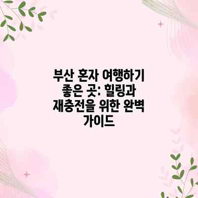 부산 혼자 여행하기 좋은 곳: 힐링과 재충전을 위한 완벽 가이드