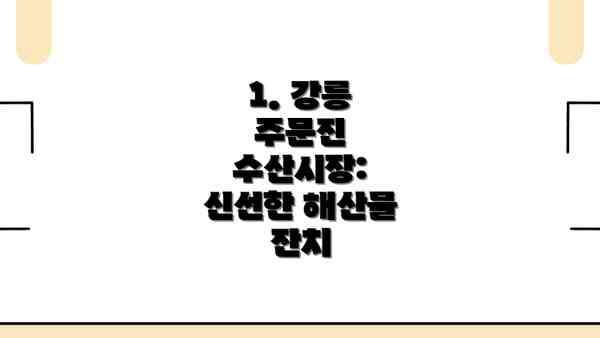 1. 강릉 주문진 수산시장: 신선한 해산물 잔치