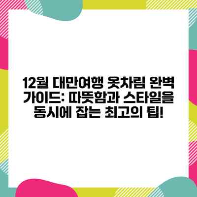 12월 대만여행 옷차림 완벽 가이드: 따뜻함과 스타일을 동시에 잡는 최고의 팁!