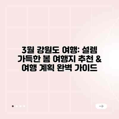 3월 강원도 여행: 설렘 가득한 봄 여행지 추천 & 여행 계획 완벽 가이드 3월 강원도 여행: 설렘 가득한 봄 여행지 추천 & 여행 계획 완벽 가이드