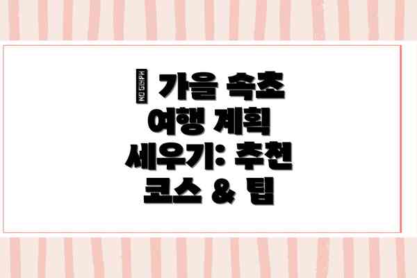 🗓 가을 속초 여행 계획 세우기: 추천 코스 & 팁