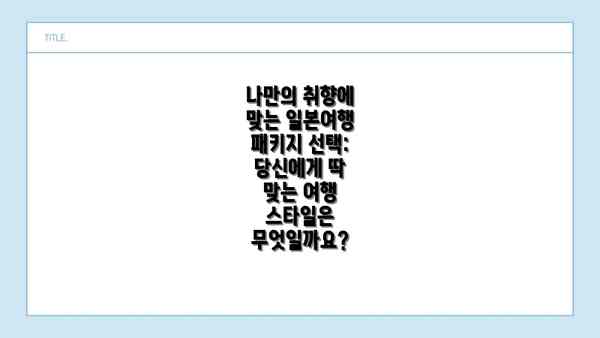 나만의 취향에 맞는 일본여행 패키지 선택: 당신에게 딱 맞는 여행 스타일은 무엇일까요?
