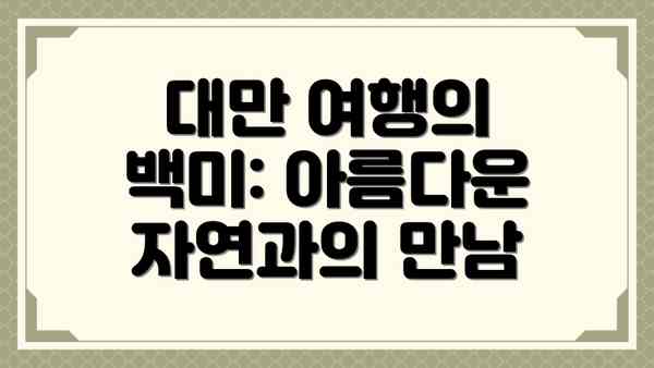 대만 여행의 백미: 아름다운 자연과의 만남