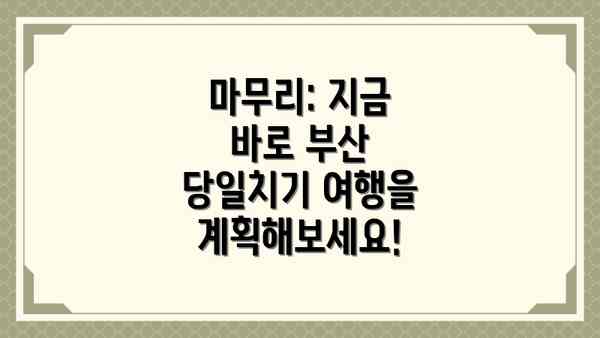 마무리: 지금 바로 부산 당일치기 여행을 계획해보세요!