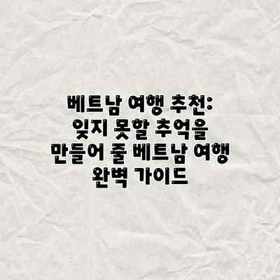 베트남 여행 추천: 잊지 못할 추억을 만들어 줄 베트남 여행 완벽 가이드