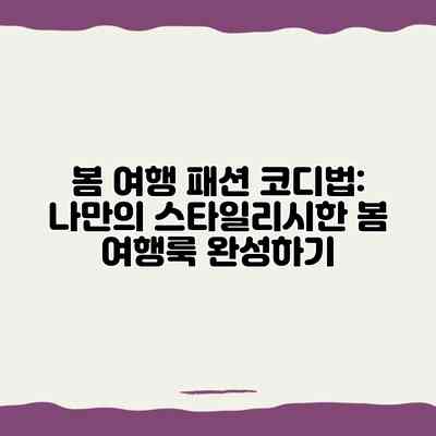 봄 여행 패션 코디법: 나만의 스타일리시한 봄 여행룩 완성하기