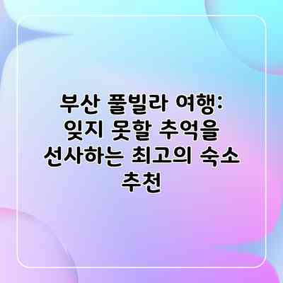 부산 풀빌라 여행: 잊지 못할 추억을 선사하는 최고의 숙소 추천