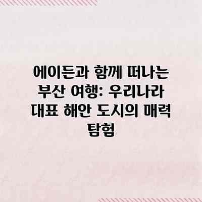 에이든과 함께 떠나는 부산 여행: 우리나라 대표 해안 도시의 매력 탐험
