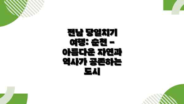 전남 당일치기 여행: 순천 - 아름다운 자연과 역사가 공존하는 도시