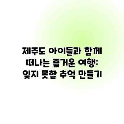 제주도 아이들과 함께 떠나는 즐거운 여행: 잊지 못할 추억 만들기 제주도 아이들과 함께 떠나는 즐거운 여행: 잊지 못할 추억 만들기