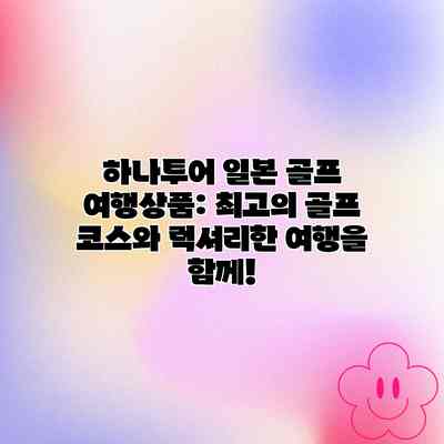 하나투어 일본 골프 여행상품: 최고의 골프 코스와 럭셔리한 여행을 함께! 하나투어 일본 골프 여행상품: 최고의 골프 코스와 럭셔리한 여행을 함께!