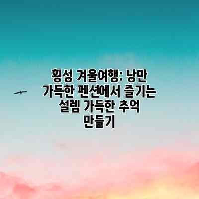 횡성 겨울여행: 낭만 가득한 펜션에서 즐기는 설렘 가득한 추억 만들기 횡성 겨울여행: 낭만 가득한 펜션에서 즐기는 설렘 가득한 추억 만들기