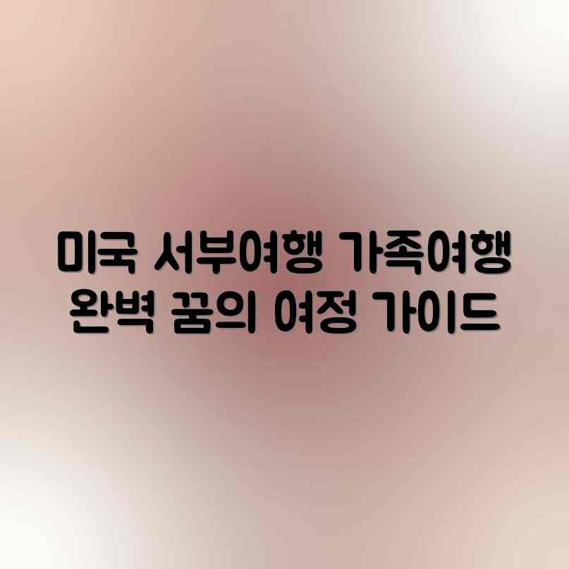미국 서부 가족여행 완벽 코스: 꿈의 여정 가이드
