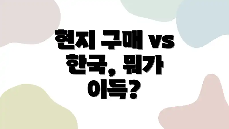 현지 구매 vs 한국, 뭐가 이득?