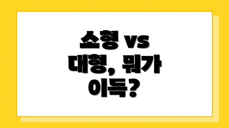 소형 vs 대형, 뭐가 이득?